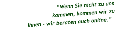 “Wenn Sie nicht zu uns  kommen, kommen wir zu  Ihnen - wir beraten auch online.”