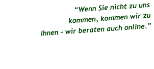 “Wenn Sie nicht zu uns  kommen, kommen wir zu  Ihnen - wir beraten auch online.”